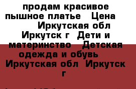 продам красивое пышное платье › Цена ­ 5 000 - Иркутская обл., Иркутск г. Дети и материнство » Детская одежда и обувь   . Иркутская обл.,Иркутск г.